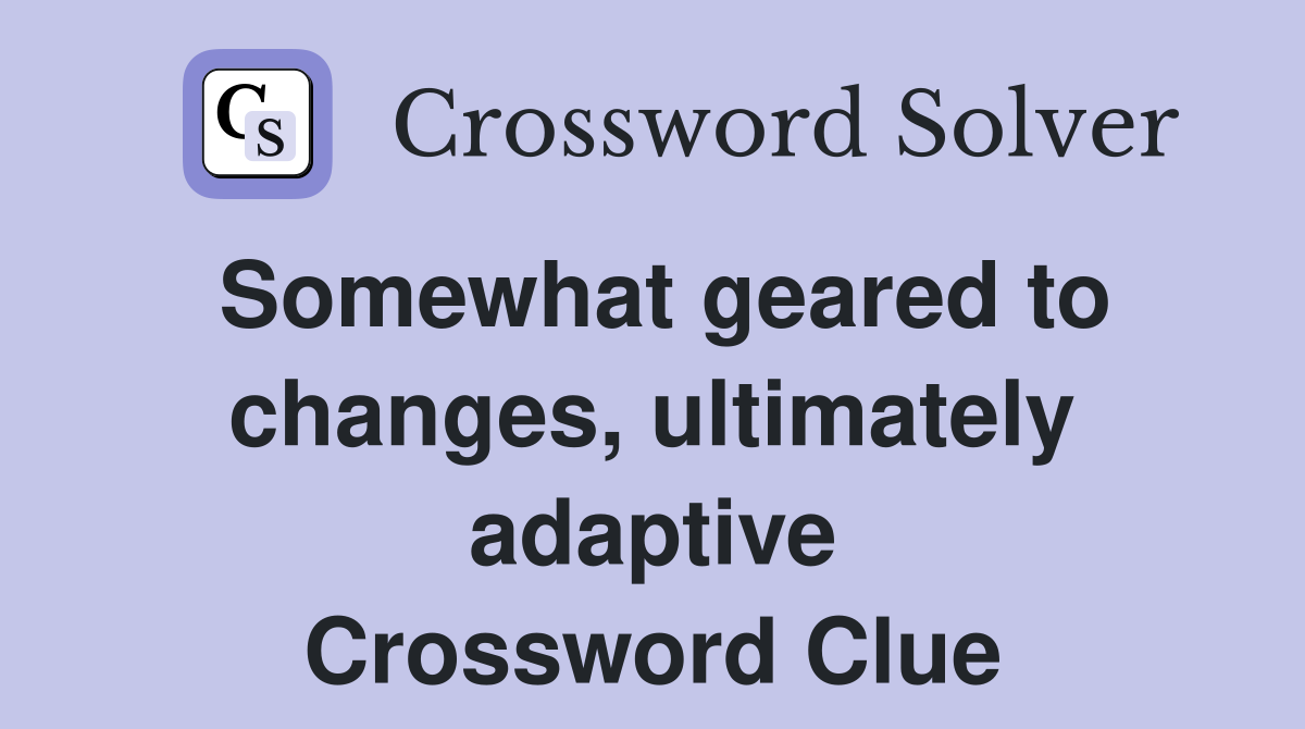Somewhat geared to changes, ultimately adaptive Crossword Clue